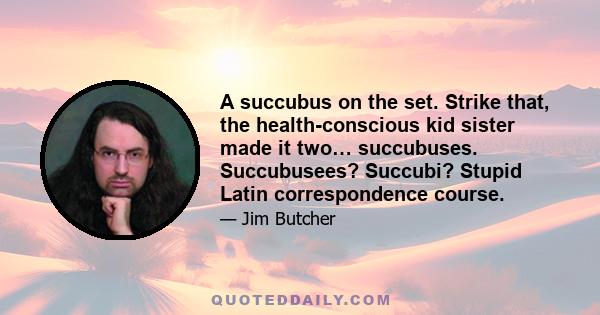 A succubus on the set. Strike that, the health-conscious kid sister made it two… succubuses. Succubusees? Succubi? Stupid Latin correspondence course.