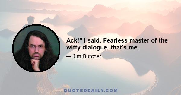 Ack! I said. Fearless master of the witty dialogue, that's me.