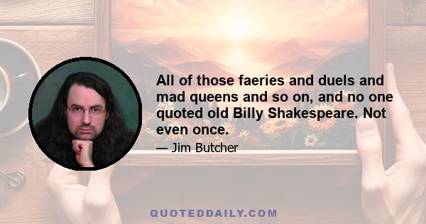 All of those faeries and duels and mad queens and so on, and no one quoted old Billy Shakespeare. Not even once.