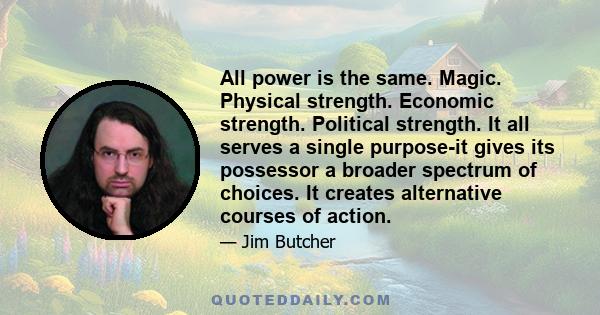 All power is the same. Magic. Physical strength. Economic strength. Political strength. It all serves a single purpose-it gives its possessor a broader spectrum of choices. It creates alternative courses of action.