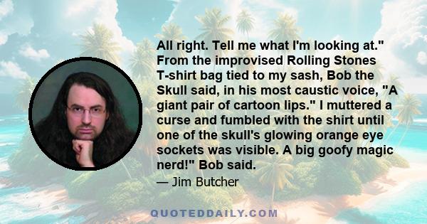 All right. Tell me what I'm looking at. From the improvised Rolling Stones T-shirt bag tied to my sash, Bob the Skull said, in his most caustic voice, A giant pair of cartoon lips. I muttered a curse and fumbled with