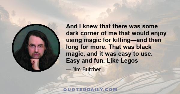 And I knew that there was some dark corner of me that would enjoy using magic for killing—and then long for more. That was black magic, and it was easy to use. Easy and fun. Like Legos