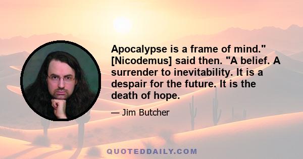 Apocalypse is a frame of mind. [Nicodemus] said then. A belief. A surrender to inevitability. It is a despair for the future. It is the death of hope.