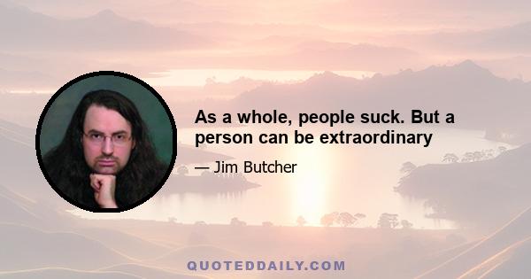 As a whole, people suck. But a person can be extraordinary