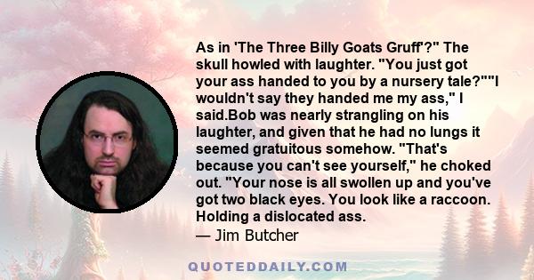 As in 'The Three Billy Goats Gruff'? The skull howled with laughter. You just got your ass handed to you by a nursery tale?I wouldn't say they handed me my ass, I said.Bob was nearly strangling on his laughter, and