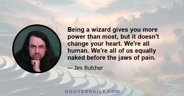 Being a wizard gives you more power than most, but it doesn't change your heart. We're all human. We're all of us equally naked before the jaws of pain.