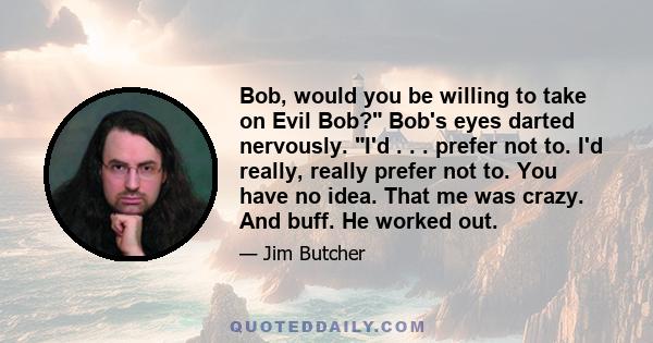 Bob, would you be willing to take on Evil Bob? Bob's eyes darted nervously. I'd . . . prefer not to. I'd really, really prefer not to. You have no idea. That me was crazy. And buff. He worked out.