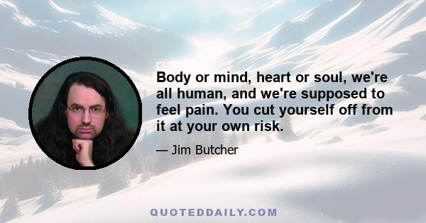 Body or mind, heart or soul, we're all human, and we're supposed to feel pain. You cut yourself off from it at your own risk.