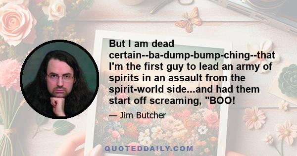 But I am dead certain--ba-dump-bump-ching--that I'm the first guy to lead an army of spirits in an assault from the spirit-world side...and had them start off screaming, BOO!