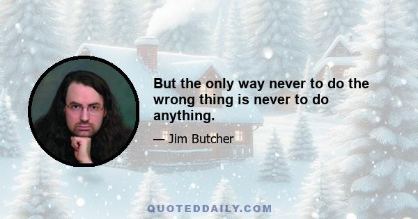 But the only way never to do the wrong thing is never to do anything.