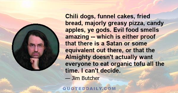 Chili dogs, funnel cakes, fried bread, majorly greasy pizza, candy apples, ye gods. Evil food smells amazing -- which is either proof that there is a Satan or some equivalent out there, or that the Almighty doesn't