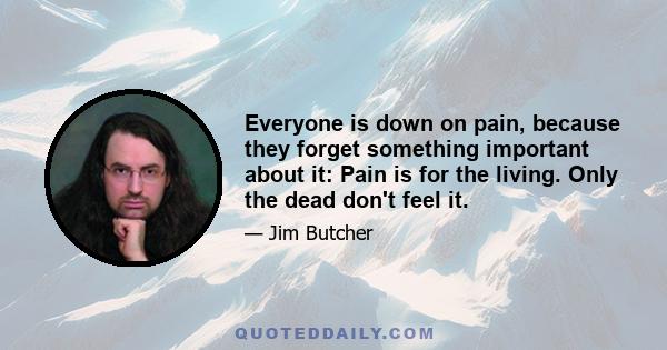 Everyone is down on pain, because they forget something important about it: Pain is for the living. Only the dead don't feel it.