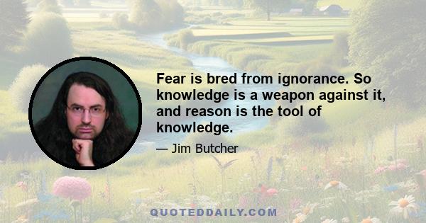 Fear is bred from ignorance. So knowledge is a weapon against it, and reason is the tool of knowledge.