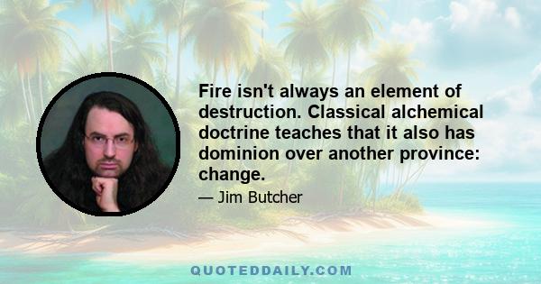 Fire isn't always an element of destruction. Classical alchemical doctrine teaches that it also has dominion over another province: change.