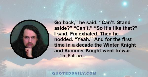 Go back,” he said. “Can’t. Stand aside?” “Can’t.” “So it’s like that?” I said. Fix exhaled. Then he nodded. “Yeah.” And for the first time in a decade the Winter Knight and Summer Knight went to war.