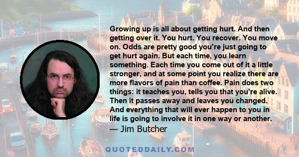 Growing up is all about getting hurt. And then getting over it. You hurt. You recover. You move on. Odds are pretty good you're just going to get hurt again. But each time, you learn something.