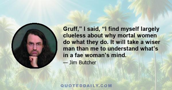 Gruff,” I said, “I find myself largely clueless about why mortal women do what they do. It will take a wiser man than me to understand what’s in a fae woman’s mind.