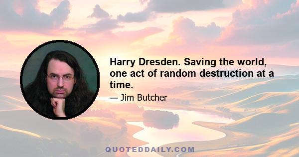 Harry Dresden. Saving the world, one act of random destruction at a time.