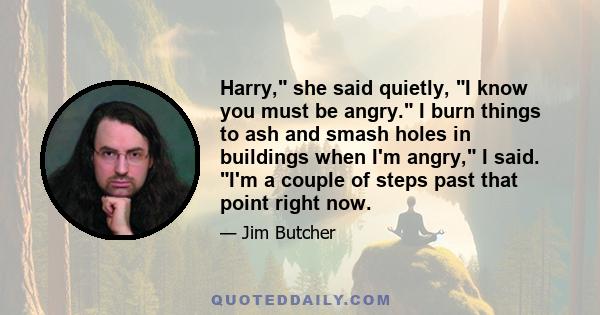 Harry, she said quietly, I know you must be angry. I burn things to ash and smash holes in buildings when I'm angry, I said. I'm a couple of steps past that point right now.