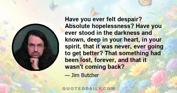 Have you ever felt despair? Absolute hopelessness? Have you ever stood in the darkness and known, deep in your heart, in your spirit, that it was never, ever going to get better? That something had been lost, forever,