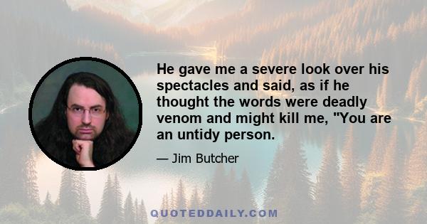 He gave me a severe look over his spectacles and said, as if he thought the words were deadly venom and might kill me, You are an untidy person.