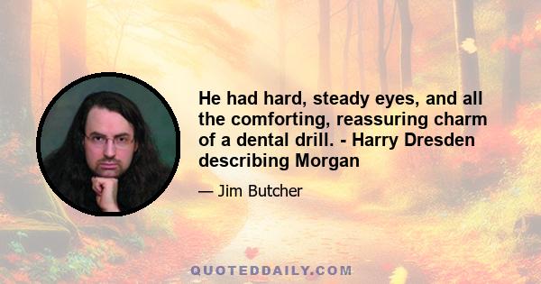 He had hard, steady eyes, and all the comforting, reassuring charm of a dental drill. - Harry Dresden describing Morgan