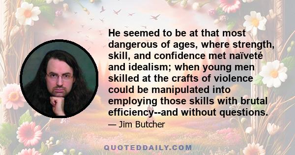 He seemed to be at that most dangerous of ages, where strength, skill, and confidence met naïveté and idealism; when young men skilled at the crafts of violence could be manipulated into employing those skills with