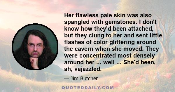 Her flawless pale skin was also spangled with gemstones. I don't know how they'd been attached, but they clung to her and sent little flashes of color glittering around the cavern when she moved. They were concentrated