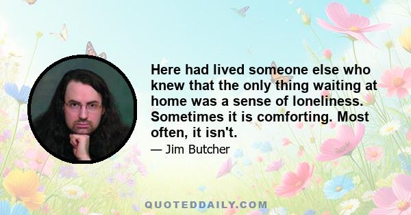 Here had lived someone else who knew that the only thing waiting at home was a sense of loneliness. Sometimes it is comforting. Most often, it isn't.