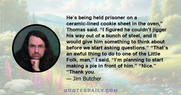 He’s being held prisoner on a ceramic-lined cookie sheet in the oven,” Thomas said. “I figured he couldn’t jigger his way out of a bunch of steel, and it would give him something to think about before we start asking