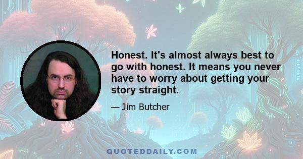 Honest. It's almost always best to go with honest. It means you never have to worry about getting your story straight.