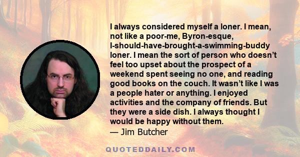 I always considered myself a loner. I mean, not like a poor-me, Byron-esque, I-should-have-brought-a-swimming-buddy loner. I mean the sort of person who doesn’t feel too upset about the prospect of a weekend spent