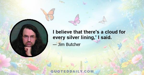 I believe that there's a cloud for every silver lining,' I said.