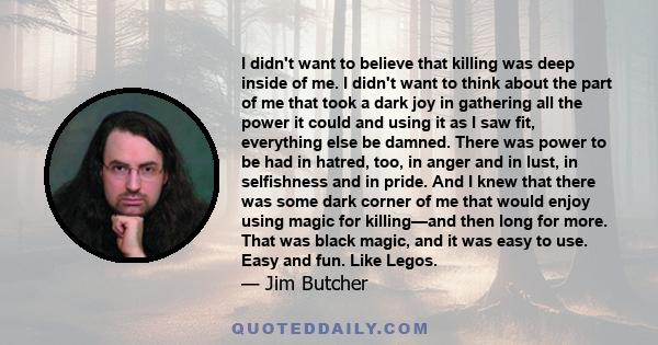 I didn't want to believe that killing was deep inside of me. I didn't want to think about the part of me that took a dark joy in gathering all the power it could and using it as I saw fit, everything else be damned.