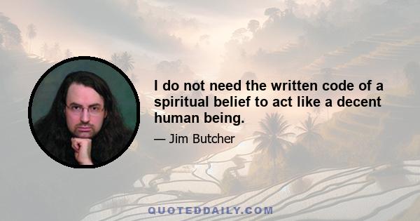 I do not need the written code of a spiritual belief to act like a decent human being.