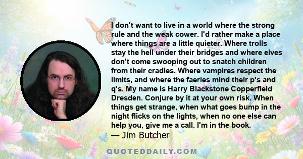 I don't want to live in a world where the strong rule and the weak cower. I'd rather make a place where things are a little quieter. Where trolls stay the hell under their bridges and where elves don't come swooping out 