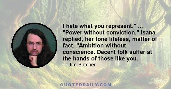 I hate what you represent. ... Power without conviction. Isana replied, her tone lifeless, matter of fact. Ambition without conscience. Decent folk suffer at the hands of those like you.