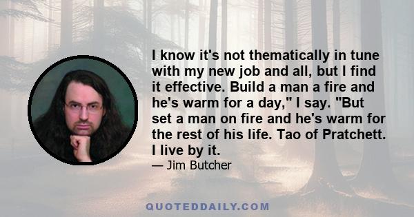 I know it's not thematically in tune with my new job and all, but I find it effective. Build a man a fire and he's warm for a day, I say. But set a man on fire and he's warm for the rest of his life. Tao of Pratchett. I 