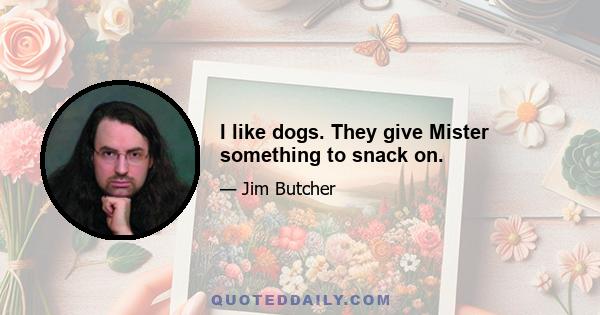 I like dogs. They give Mister something to snack on.