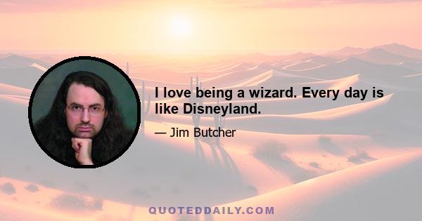 I love being a wizard. Every day is like Disneyland.