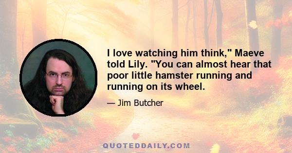 I love watching him think, Maeve told Lily. You can almost hear that poor little hamster running and running on its wheel.