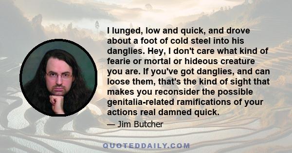 I lunged, low and quick, and drove about a foot of cold steel into his danglies. Hey, I don't care what kind of fearie or mortal or hideous creature you are. If you've got danglies, and can loose them, that's the kind