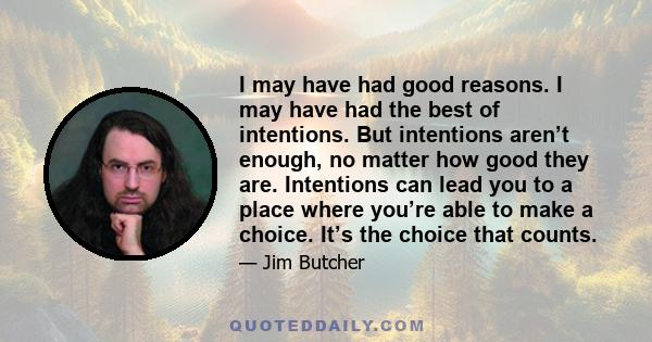 I may have had good reasons. I may have had the best of intentions. But intentions aren’t enough, no matter how good they are. Intentions can lead you to a place where you’re able to make a choice. It’s the choice that