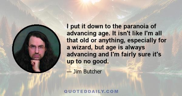 I put it down to the paranoia of advancing age. It isn't like I'm all that old or anything, especially for a wizard, but age is always advancing and I'm fairly sure it's up to no good.