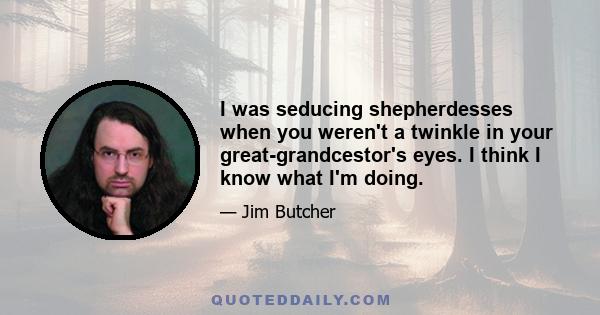 I was seducing shepherdesses when you weren't a twinkle in your great-grandcestor's eyes. I think I know what I'm doing.