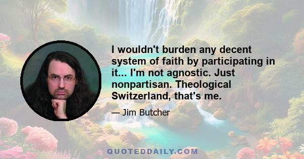 I wouldn't burden any decent system of faith by participating in it... I'm not agnostic. Just nonpartisan. Theological Switzerland, that's me.