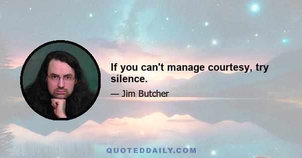 If you can't manage courtesy, try silence.