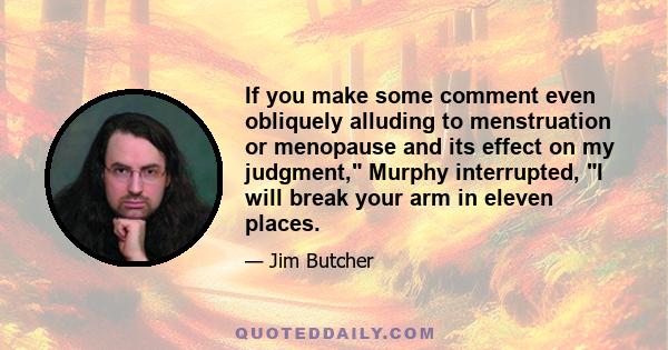 If you make some comment even obliquely alluding to menstruation or menopause and its effect on my judgment, Murphy interrupted, I will break your arm in eleven places.