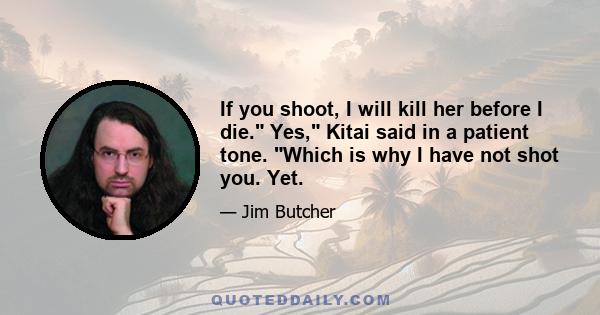 If you shoot, I will kill her before I die. Yes, Kitai said in a patient tone. Which is why I have not shot you. Yet.