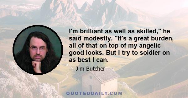 I'm brilliant as well as skilled, he said modestly. It's a great burden, all of that on top of my angelic good looks. But I try to soldier on as best I can.